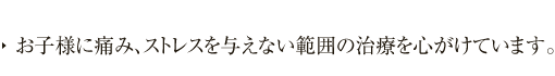 お子様に痛み、ストレスを与えない範囲の治療を心がけています。